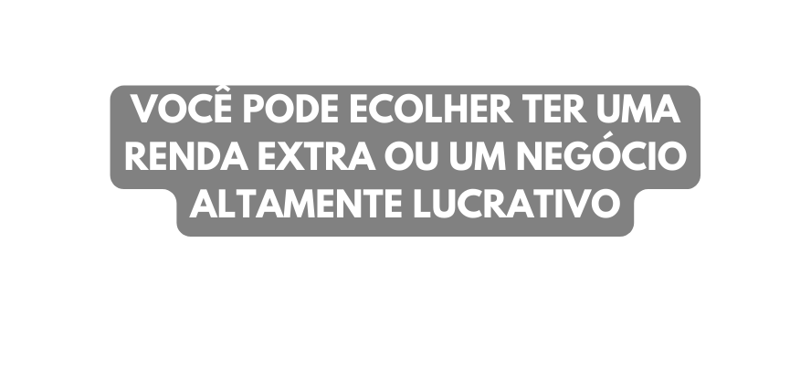 VOCÊ PODE ECOLHER TER UMA RENDA EXTRA OU UM NEGÓCIO ALTAMENTE LUCRATIVO